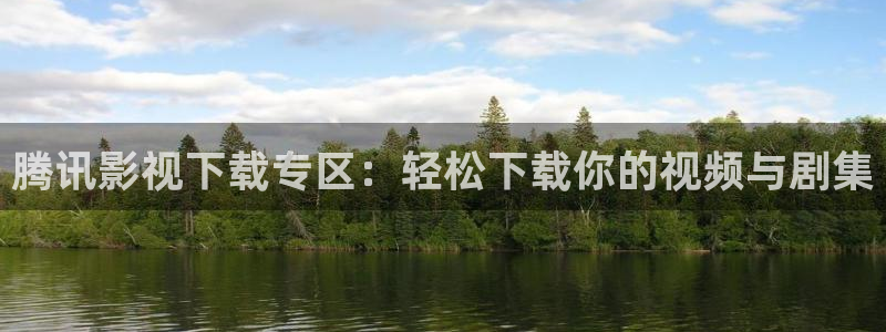被窝福利电影在线观看：腾讯影视下载专区：轻松下载你的视频与剧集